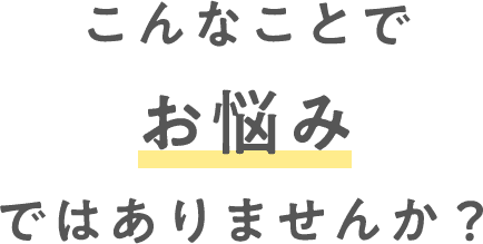 こんなことでお悩みではありませんか？